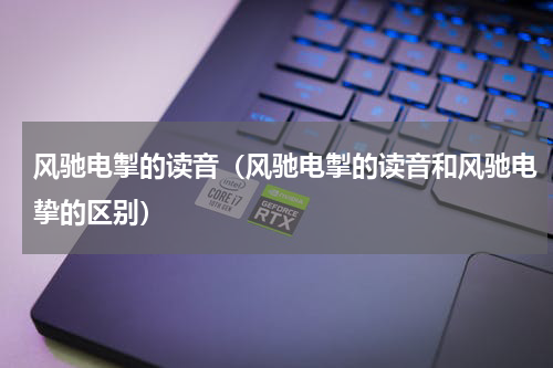风驰电掣的读音（风驰电掣的读音和风驰电挚的区别）