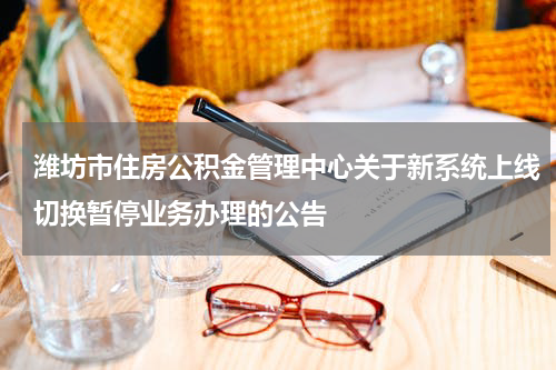 潍坊市住房公积金管理中心关于新系统上线切换暂停业务办理的公告