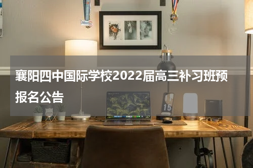 襄阳四中国际学校2022届高三补习班预报名公告