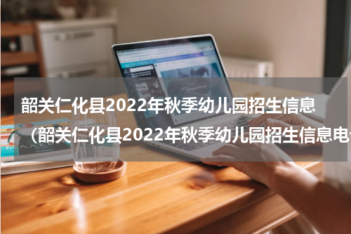 韶关仁化县2022年秋季幼儿园招生信息（韶关仁化县2022年秋季幼儿园招生信息电话）