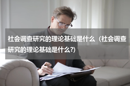 社会调查研究的理论基础是什么（社会调查研究的理论基础是什么?）