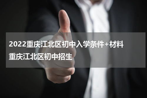 2022重庆江北区初中入学条件+材料 重庆江北区初中招生