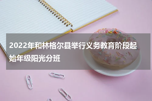 2022年和林格尔县举行义务教育阶段起始年级阳光分班