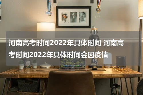 河南高考时间2022年具体时间 河南高考时间2022年具体时间会因疫情
