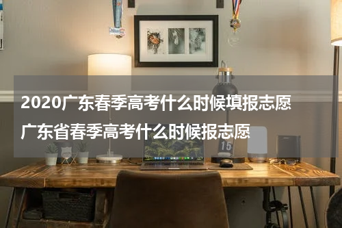 2020广东春季高考什么时候填报志愿 广东省春季高考什么时候报志愿