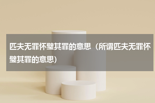 匹夫无罪怀璧其罪的意思（所谓匹夫无罪怀璧其罪的意思）