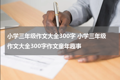 小学三年级作文大全300字 小学三年级作文大全300字作文童年趣事