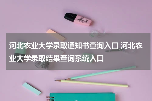河北农业大学录取通知书查询入口 河北农业大学录取结果查询系统入口