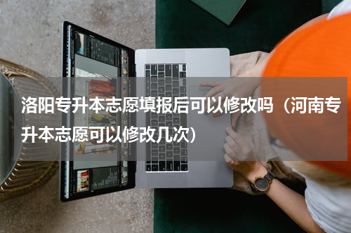 洛阳专升本志愿填报后可以修改吗（河南专升本志愿可以修改几次）