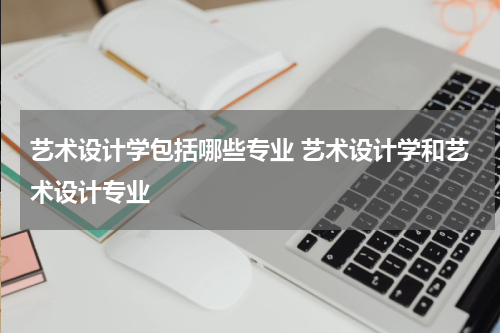 艺术设计学包括哪些专业 艺术设计学和艺术设计专业