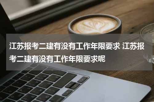 江苏报考二建有没有工作年限要求 江苏报考二建有没有工作年限要求呢