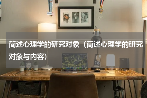 简述心理学的研究对象（简述心理学的研究对象与内容）