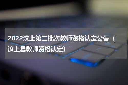 2022汶上第二批次教师资格认定公告（汶上县教师资格认定）