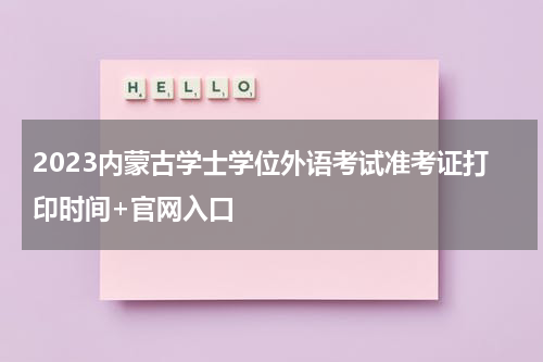 2023内蒙古学士学位外语考试准考证打印时间+官网入口