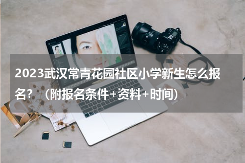 2023武汉常青花园社区小学新生怎么报名？（附报名条件+资料+时间）