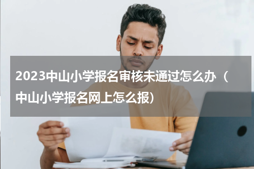 2023中山小学报名审核未通过怎么办（中山小学报名网上怎么报）