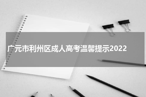 广元市利州区成人高考温馨提示2022