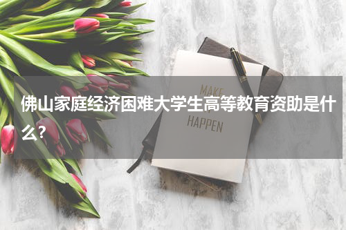 佛山家庭经济困难大学生高等教育资助是什么？