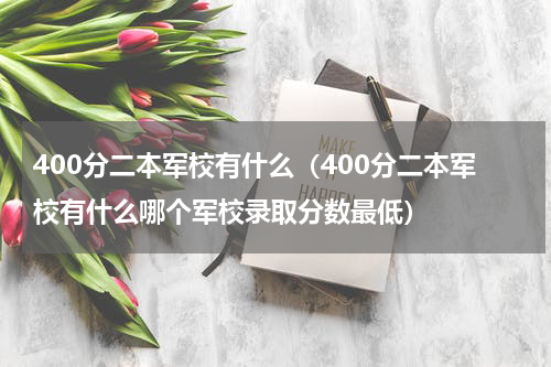 400分二本军校有什么（400分二本军校有什么哪个军校录取分数最低）