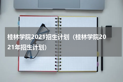 桂林学院2021招生计划（桂林学院2021年招生计划）