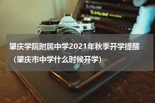 肇庆学院附属中学2021年秋季开学提醒（肇庆市中学什么时候开学）