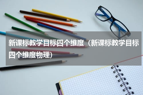 新课标教学目标四个维度（新课标教学目标四个维度物理）