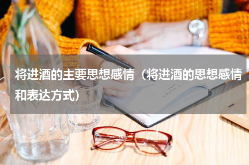 将进酒的主要思想感情（将进酒的思想感情和表达方式）
