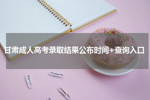 甘肃成人高考录取结果公布时间+查询入口