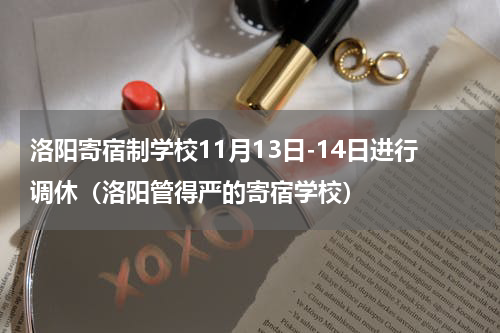 洛阳寄宿制学校11月13日-14日进行调休（洛阳管得严的寄宿学校）