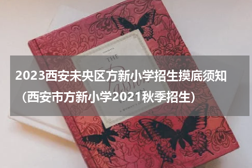 2023西安未央区方新小学招生摸底须知（西安市方新小学2021秋季招生）
