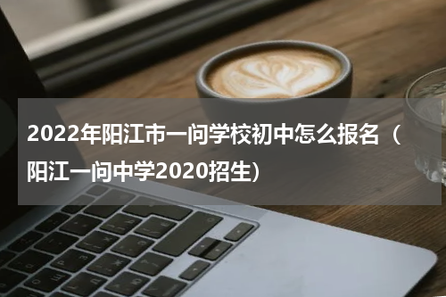 2022年阳江市一问学校初中怎么报名（阳江一问中学2020招生）