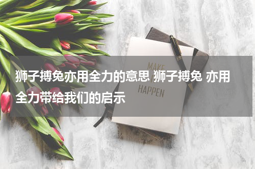 狮子搏兔亦用全力的意思 狮子搏兔 亦用全力带给我们的启示
