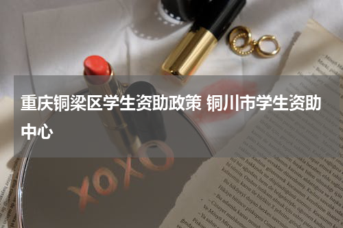重庆铜梁区学生资助政策 铜川市学生资助中心