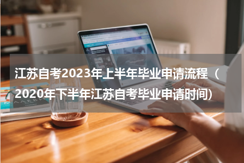 江苏自考2023年上半年毕业申请流程（2020年下半年江苏自考毕业申请时间）