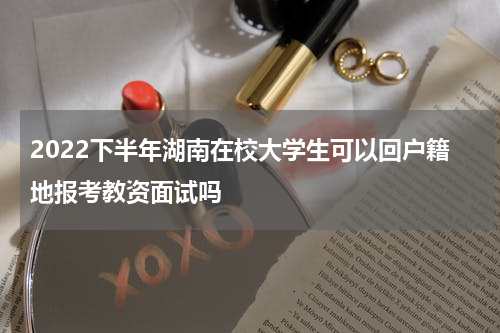 2022下半年湖南在校大学生可以回户籍地报考教资面试吗
