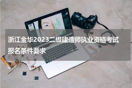 浙江金华2023二级建造师执业资格考试报名条件要求