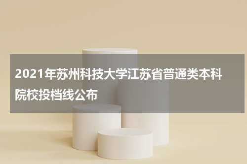 2021年苏州科技大学江苏省普通类本科院校投档线公布