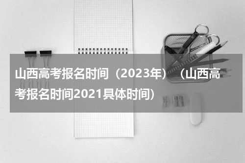 山西高考报名时间（2023年）（山西高考报名时间2021具体时间）