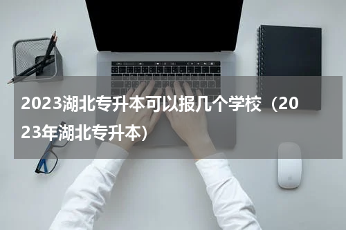 2023湖北专升本可以报几个学校（2023年湖北专升本）