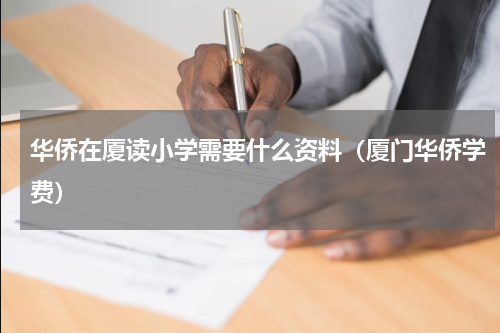 华侨在厦读小学需要什么资料（厦门华侨学费）