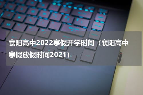 襄阳高中2022寒假开学时间（襄阳高中寒假放假时间2021）