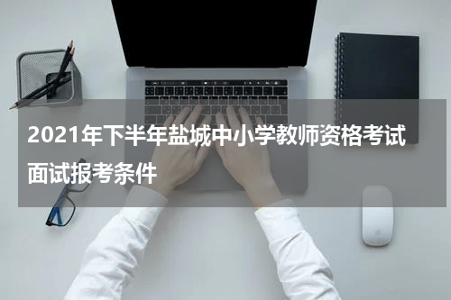 2021年下半年盐城中小学教师资格考试面试报考条件