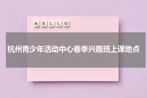 杭州青少年活动中心春季兴趣班上课地点