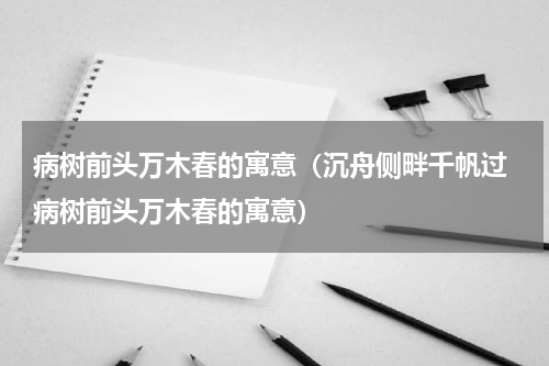 病树前头万木春的寓意（沉舟侧畔千帆过 病树前头万木春的寓意）