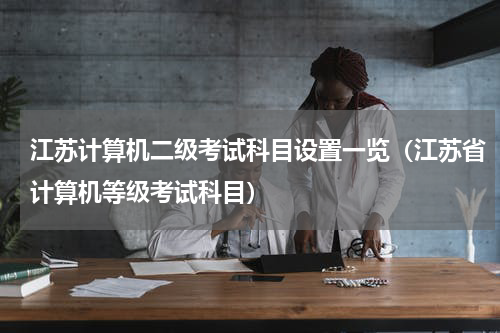 江苏计算机二级考试科目设置一览（江苏省计算机等级考试科目）