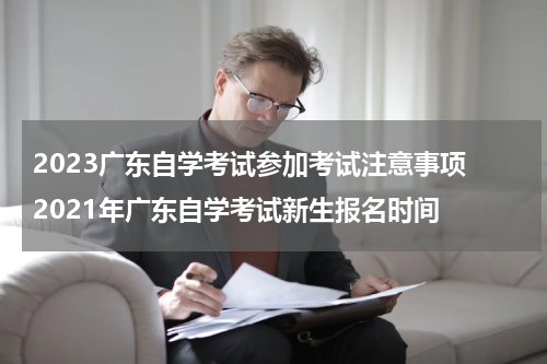 2023广东自学考试参加考试注意事项 2021年广东自学考试新生报名时间