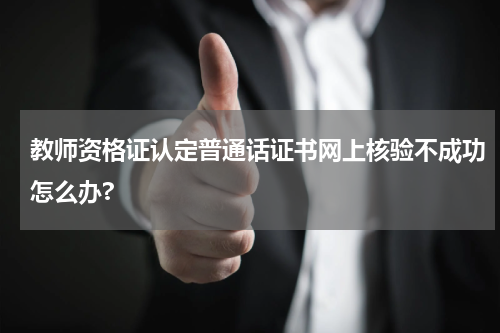 教师资格证认定普通话证书网上核验不成功怎么办?
