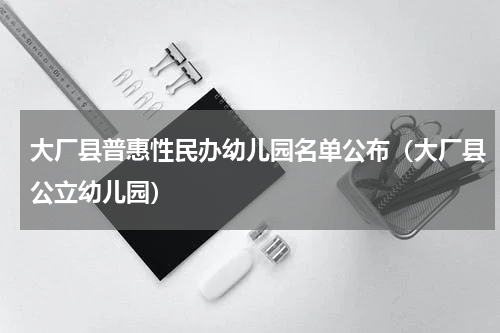 大厂县普惠性民办幼儿园名单公布（大厂县公立幼儿园）