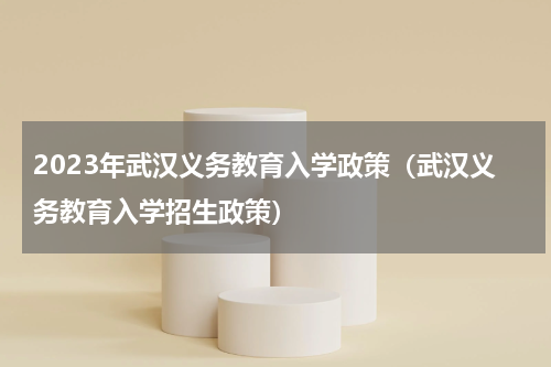 2023年武汉义务教育入学政策（武汉义务教育入学招生政策）