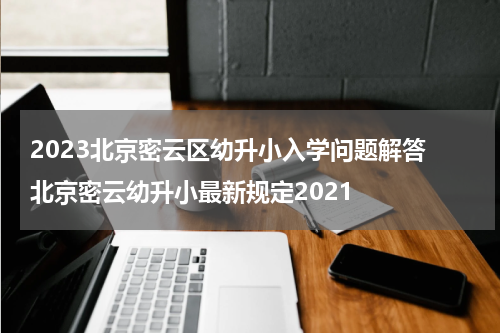 2023北京密云区幼升小入学问题解答 北京密云幼升小最新规定2021